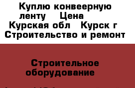 Куплю конвеерную ленту  › Цена ­ 811 - Курская обл., Курск г. Строительство и ремонт » Строительное оборудование   